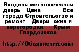 Входная металлическая дверь › Цена ­ 3 500 - Все города Строительство и ремонт » Двери, окна и перегородки   . Крым,Гвардейское